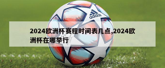 2024欧洲杯赛程时间表几点,2024欧洲杯在哪举行