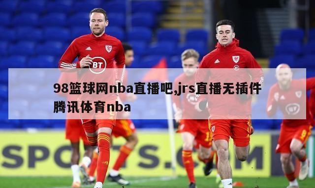 98篮球网nba直播吧,jrs直播无插件腾讯体育nba