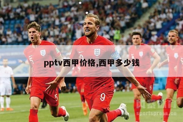 pptv西甲价格,西甲多少钱