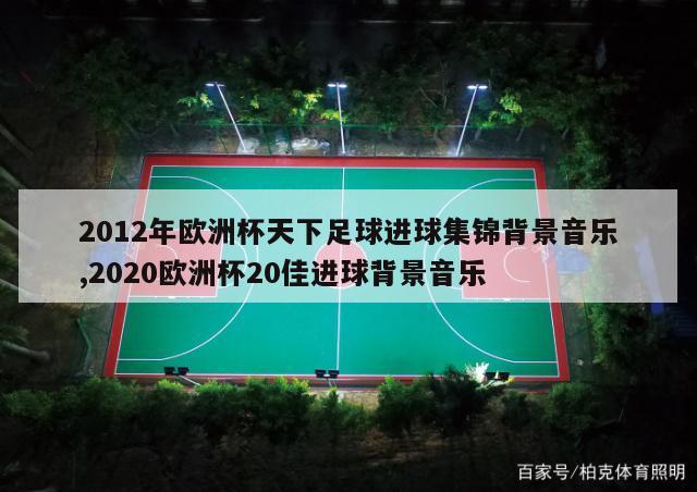 2012年欧洲杯天下足球进球集锦背景音乐,2020欧洲杯20佳进球背景音乐