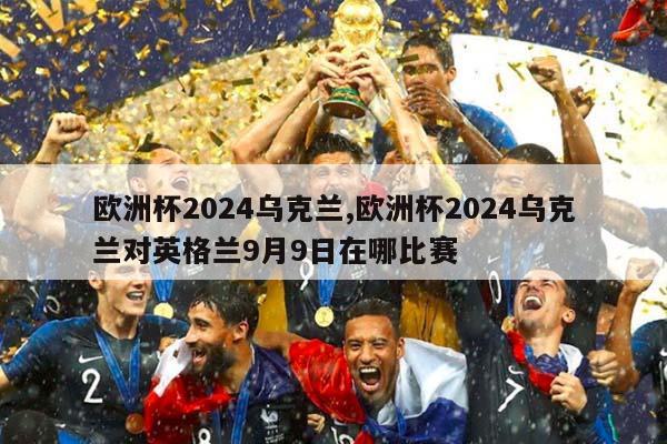 欧洲杯2024乌克兰,欧洲杯2024乌克兰对英格兰9月9日在哪比赛