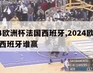 2024欧洲杯法国西班牙,2024欧洲杯法国西班牙谁赢