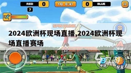 2024欧洲杯现场直播,2024欧洲杯现场直播赛场