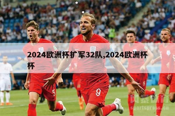 2024欧洲杯扩军32队,2024欧洲杯杯