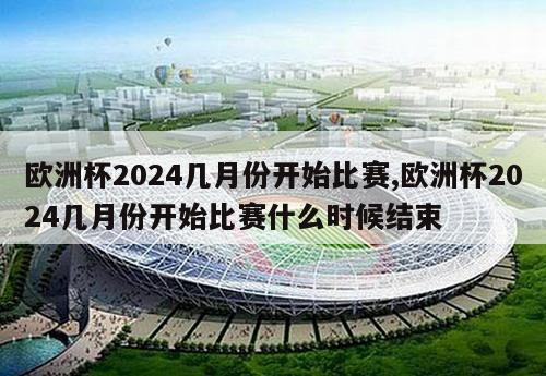 欧洲杯2024几月份开始比赛,欧洲杯2024几月份开始比赛什么时候结束