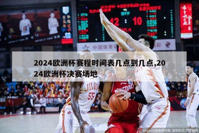 2024欧洲杯赛程时间表几点到几点,2024欧洲杯决赛场地