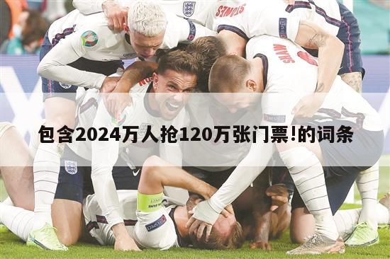 包含2024万人抢120万张门票!的词条